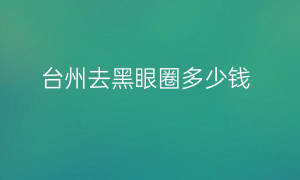 台州去黑眼圈整形医院哪家好?医院排名前4名单