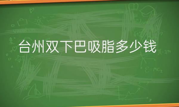 台州双下巴吸脂哪家医院比较好?价格一览