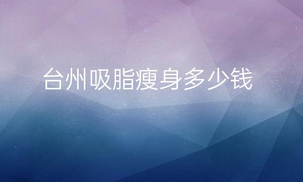 台州吸脂瘦身哪家医院比较好?价格一览