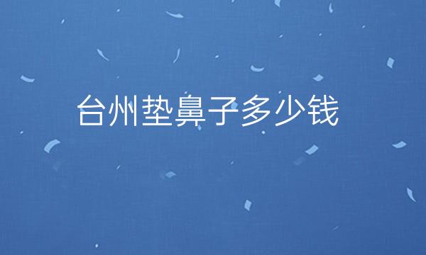 台州垫鼻子整形医院哪家好?医院排名前4