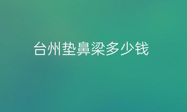 台州垫鼻梁哪家医院比较好?台州垫鼻梁价格一览