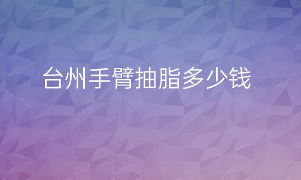 台州手臂抽脂整形医院哪家好?医院排名前5名单一览