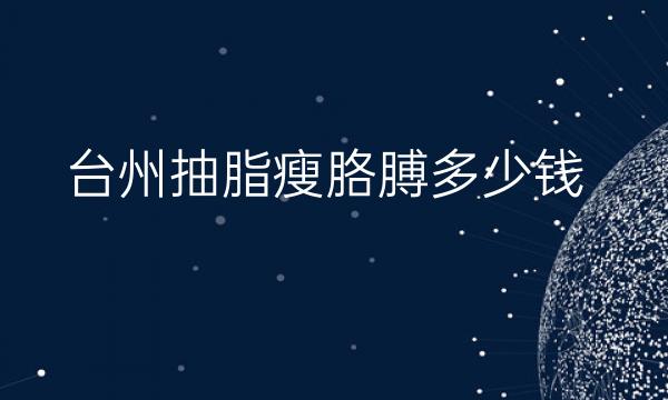 台州抽脂瘦胳膊整形医院哪家好?医院攻略快来收藏