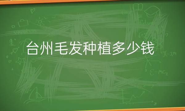 台州毛发种植哪家医院比较好?台州毛发种植价格