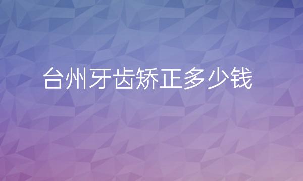 台州牙齿矫正整形医院哪家好?台州维多利亚价格展示