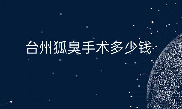 台州狐臭手术哪家医院比较好?价格一览