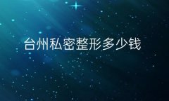 台州私密整形哪家医院比较好?价格一览