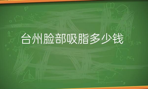 台州脸部吸脂整形医院哪家好?医院名单