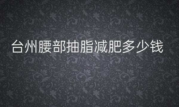 台州腰部抽脂减肥哪家医院比较好?价格分享