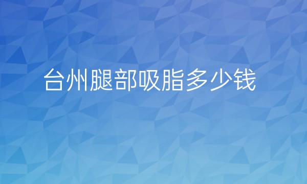 台州腿部吸脂哪家医院比较好?整形价格公布