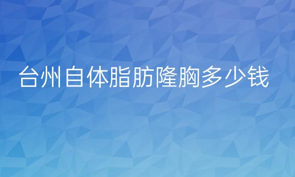 台州自体脂肪隆胸整形医院哪家好?医院排名名单