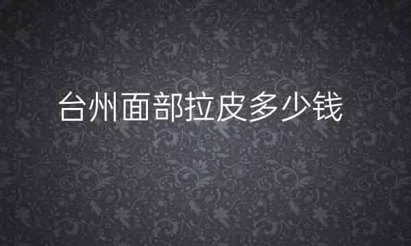 台州面部拉皮整形医院哪家好?医院排名前10名单一览