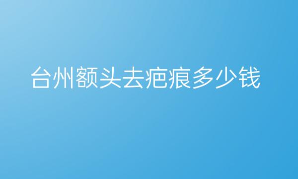 台州额头去疤痕哪家医院比较好?价格一览