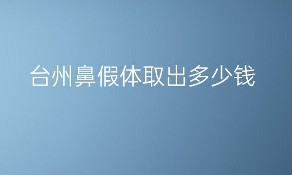 台州鼻假体取出哪家医院比较好?价格一览