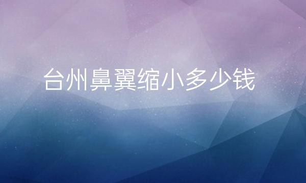 台州鼻翼缩小哪家医院比较好?价格分享