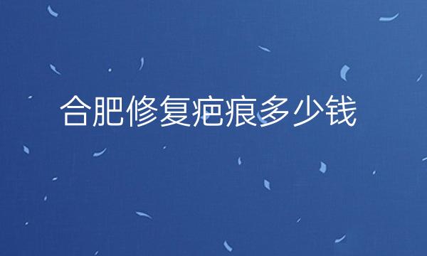 合肥修复疤痕整形医院哪家好?医院排名分享