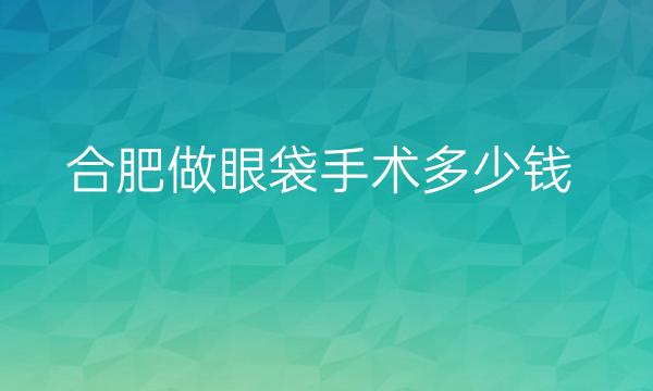 合肥做眼袋手术整形医院哪家好?排名前十名单分享