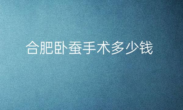 合肥卧蚕手术哪家医院比较好?价格一览