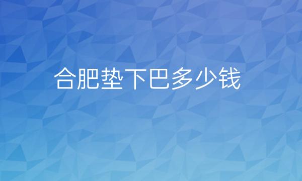 合肥垫下巴整形医院哪家好?医院介绍单前十名分享