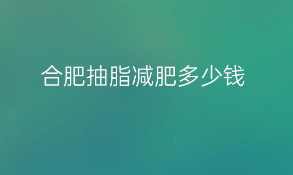 合肥抽脂减肥整形医院哪家好_排名前十名单揭晓!