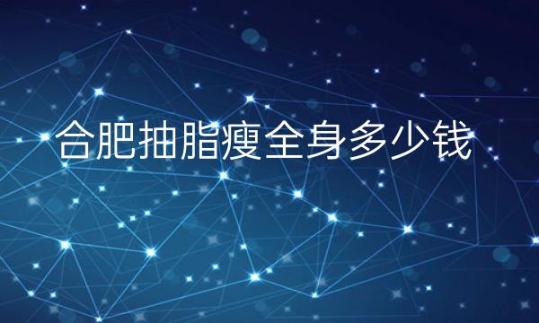 合肥抽脂瘦全身整形医院哪家好?医院排名前10名单一览
