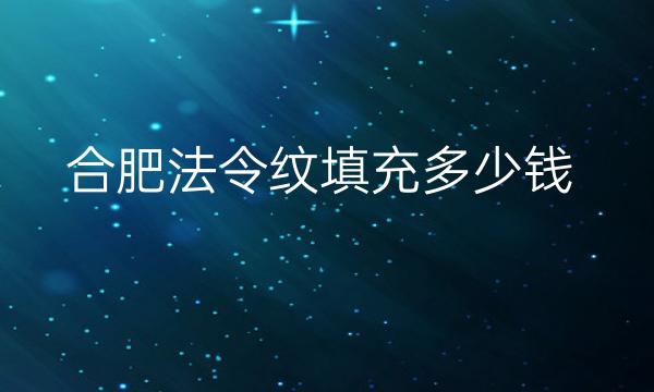 合肥法令纹填充整形医院哪家好-排名前10名单一览