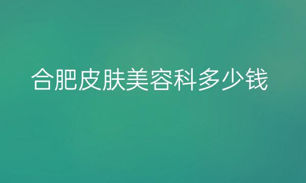 合肥皮肤美容科整形医院哪家好?介绍前十公布