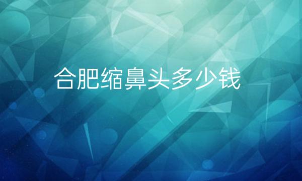 合肥缩鼻头整形医院排名！十强名单公示