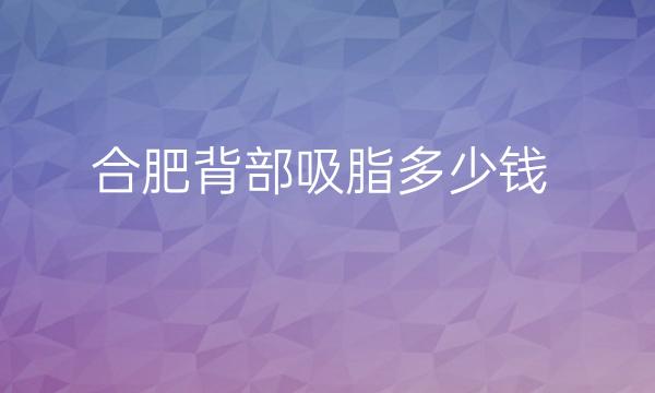 合肥背部吸脂整形医院哪家好?医院排名前8名单参考