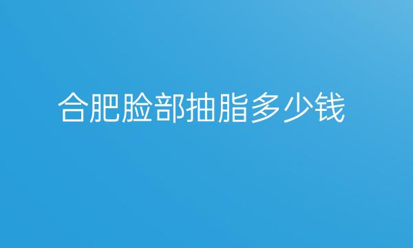 合肥脸部抽脂整形医院哪家好?医院排名前10名单一览