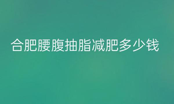 合肥腰腹抽脂减肥医院排名前十整理!奥美排名靠前