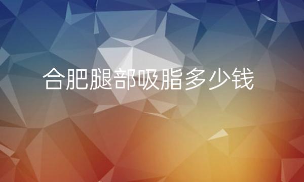 合肥腿部吸脂医院排名!这四家实力名单