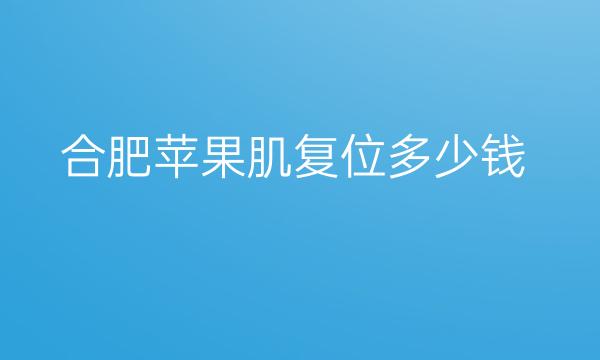 合肥苹果肌复位医院排行!榜单前三都在这里