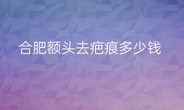 合肥额头去疤痕整形医院哪家好?去疤痕医院排名!