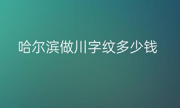 哈尔滨做川字纹整形医院哪家好?这份名单不容错过!!