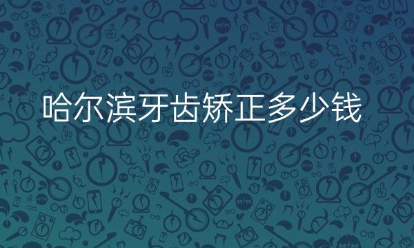 哈尔滨牙齿矫正整形医院哪家好?口腔医院有这些