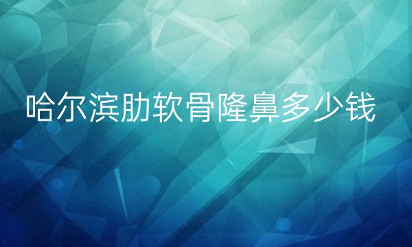 哈尔滨肋软骨隆鼻哪家医院比较好?哈尔滨隆鼻价格一览