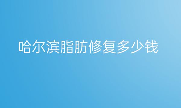 哈尔滨脂肪修复整形医院哪家好?医院排名名单公示