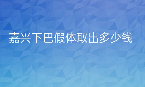 嘉兴下巴假体取出整形医院哪家好?下巴假体取出价格一览