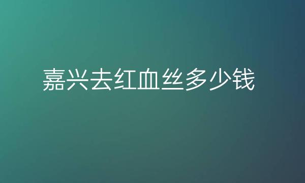 嘉兴去红血丝哪家医院比较好?去红血丝价格一览