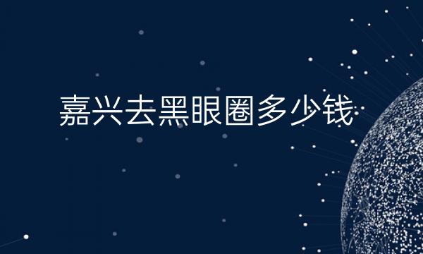 嘉兴去黑眼圈整形医院哪家好?有2家医院上榜