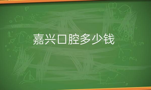 嘉兴口腔哪家医院比较好?口腔整形价格一览