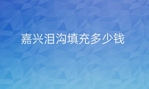 嘉兴泪沟填充哪家医院比较好?价格了解!