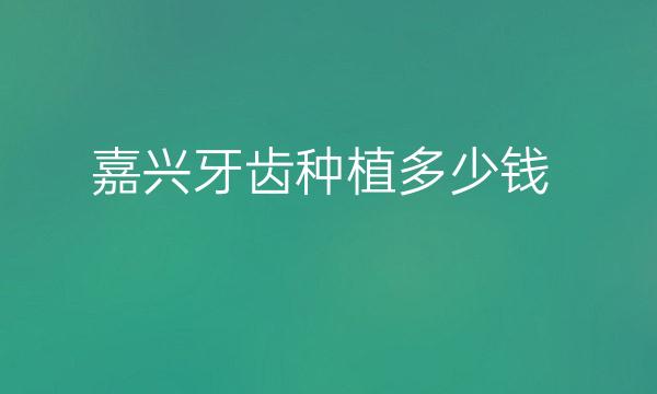 嘉兴牙齿种植哪家医院比较好?多少价钱?