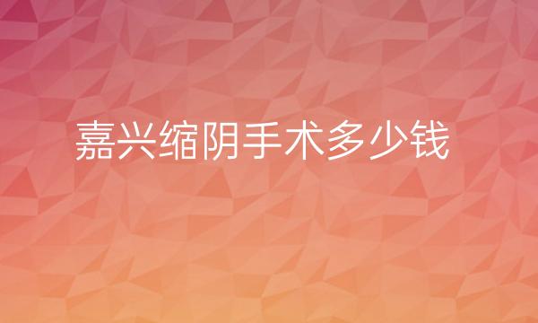 嘉兴缩阴手术哪家医院比较好?价格参考!