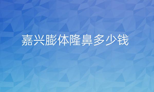 嘉兴膨体隆鼻哪家医院比较好?嘉兴隆鼻价格一览