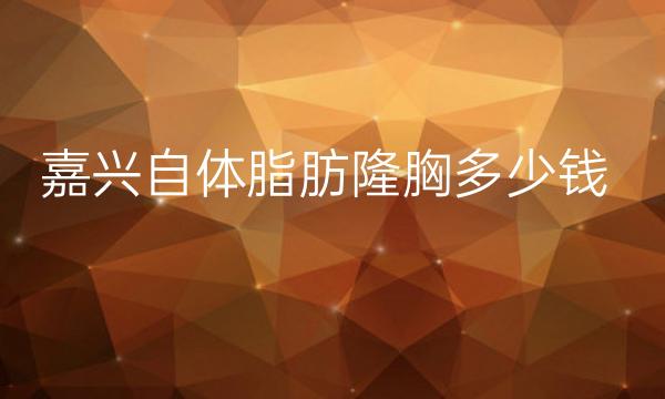 嘉兴自体脂肪隆胸哪家医院比较好?自体脂肪隆胸价格多少