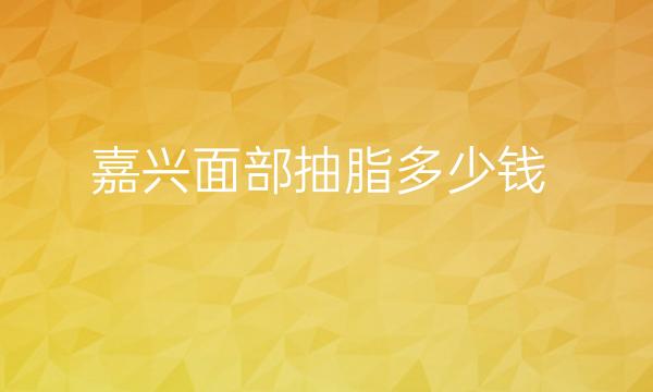 嘉兴面部抽脂哪家医院比较好?价钱多少了解一下