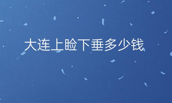大连上睑下垂哪家医院比较好?价格一览