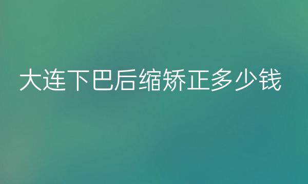 大连下巴后缩矫正整形医院哪家好?医院排名前10名单一览